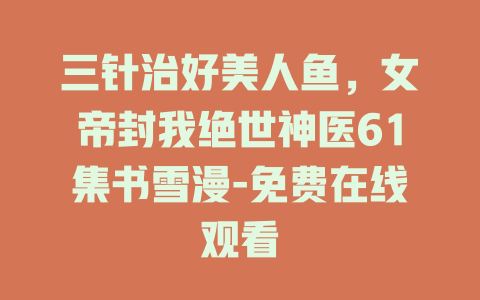 三针治好美人鱼，女帝封我绝世神医61集书雪漫-免费在线观看