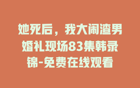 她死后，我大闹渣男婚礼现场83集韩录锦-免费在线观看