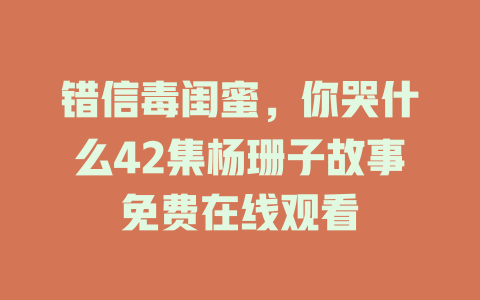 错信毒闺蜜，你哭什么42集杨珊子故事免费在线观看