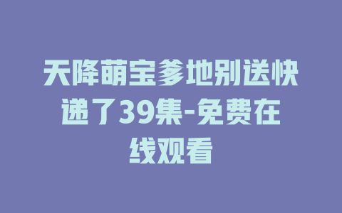 天降萌宝爹地别送快递了39集-免费在线观看