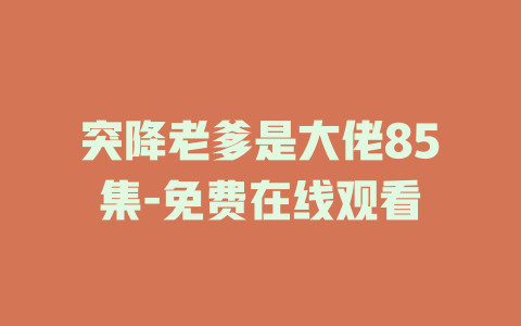 突降老爹是大佬85集-免费在线观看