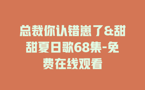 总裁你认错崽了&甜甜夏日歌68集-免费在线观看