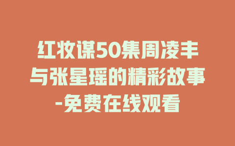 红妆谋50集周凌丰与张星瑶的精彩故事-免费在线观看
