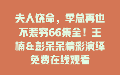 夫人饶命，季总再也不装穷66集全！王楠＆彭呆呆精彩演绎免费在线观看