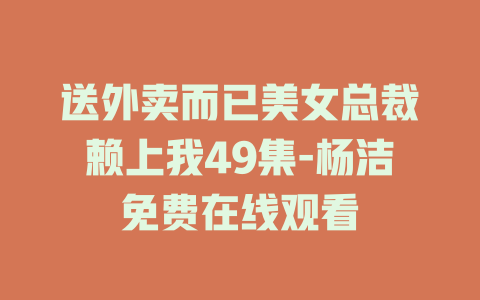 送外卖而已美女总裁赖上我49集-杨洁免费在线观看