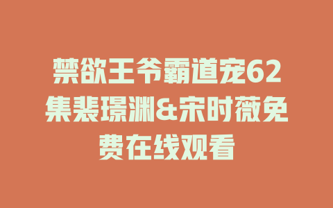 禁欲王爷霸道宠62集裴璟渊&宋时薇免费在线观看