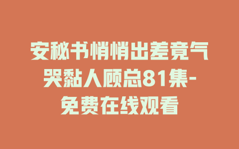 安秘书悄悄出差竟气哭黏人顾总81集-免费在线观看