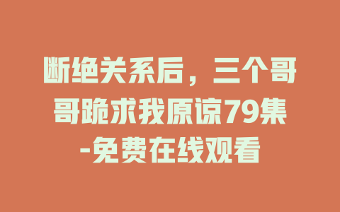 断绝关系后，三个哥哥跪求我原谅79集-免费在线观看