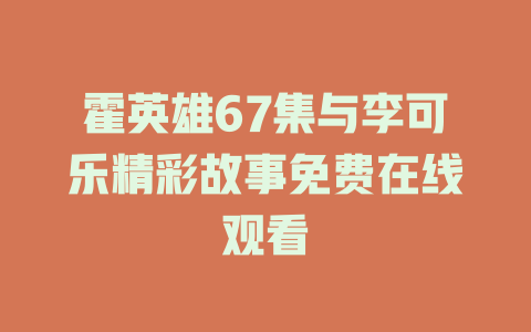 霍英雄67集与李可乐精彩故事免费在线观看