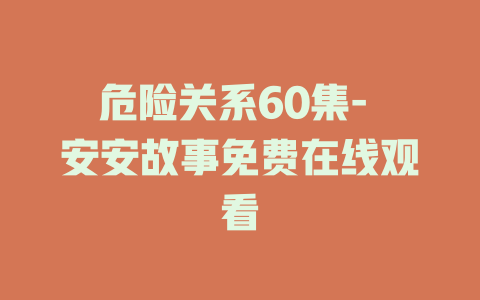危险关系60集- 安安故事免费在线观看