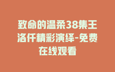 致命的温柔38集王洛仟精彩演绎-免费在线观看