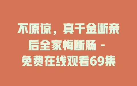 不原谅，真千金断亲后全家悔断肠 - 免费在线观看69集