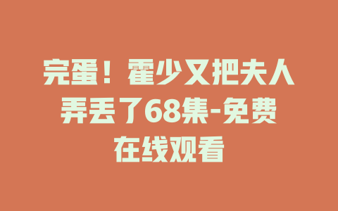 完蛋！霍少又把夫人弄丢了68集-免费在线观看