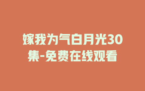 嫁我为气白月光30集-免费在线观看