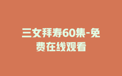三女拜寿60集-免费在线观看