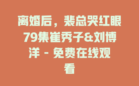 离婚后，裴总哭红眼79集崔秀子&刘博洋 - 免费在线观看