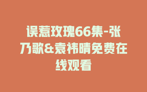 误惹玫瑰66集-张乃歌&袁祎晴免费在线观看