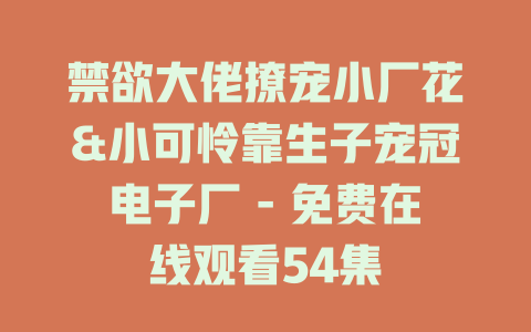 禁欲大佬撩宠小厂花&小可怜靠生子宠冠电子厂 - 免费在线观看54集