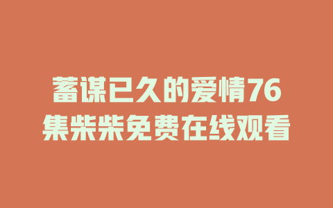 蓄谋已久的爱情76集柴柴免费在线观看