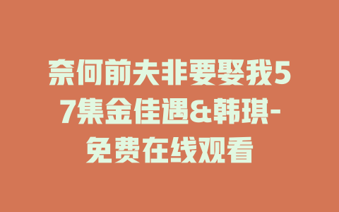 奈何前夫非要娶我57集金佳遇&韩琪-免费在线观看