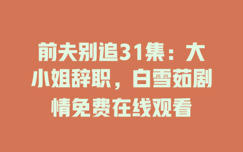 前夫别追31集：大小姐辞职，白雪茹剧情免费在线观看