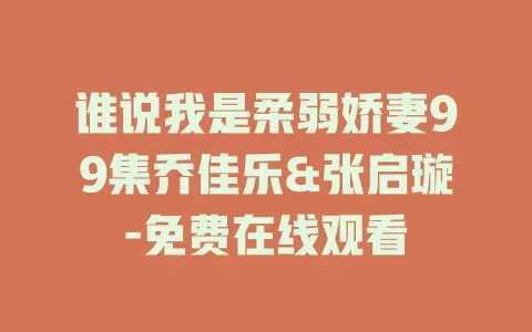 谁说我是柔弱娇妻99集乔佳乐&张启璇-免费在线观看