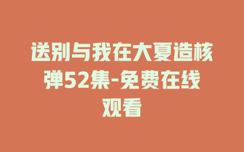 送别与我在大夏造核弹52集-免费在线观看