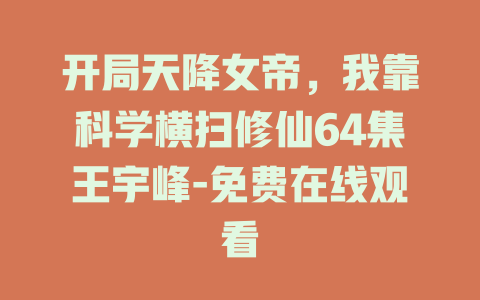 开局天降女帝，我靠科学横扫修仙64集王宇峰-免费在线观看