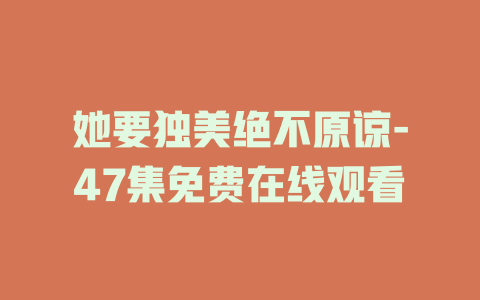 她要独美绝不原谅-47集免费在线观看