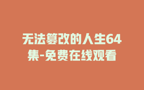 无法篡改的人生64集-免费在线观看