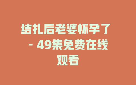 结扎后老婆怀孕了 - 49集免费在线观看
