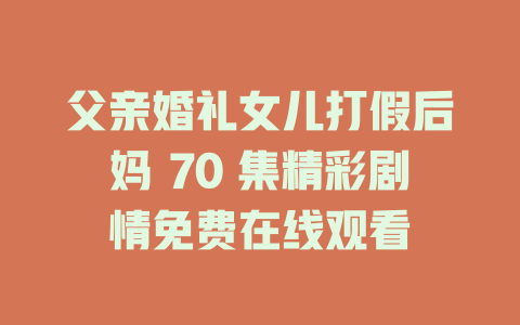 父亲婚礼女儿打假后妈 70 集精彩剧情免费在线观看