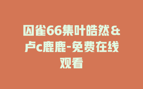 囚雀66集叶皓然＆卢c鹿鹿-免费在线观看