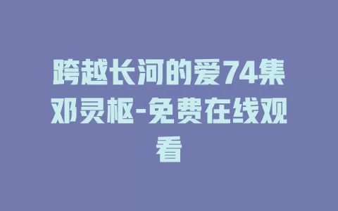 跨越长河的爱74集邓灵枢-免费在线观看