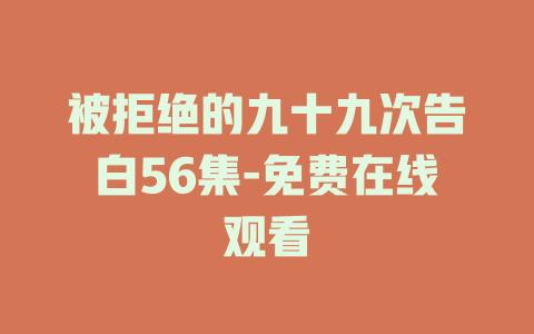 被拒绝的九十九次告白56集-免费在线观看