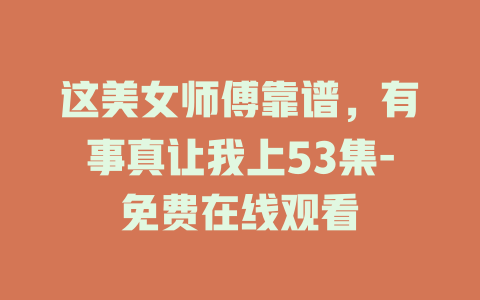 这美女师傅靠谱，有事真让我上53集-免费在线观看