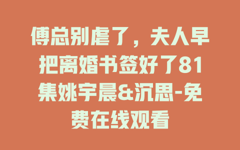 傅总别虐了，夫人早把离婚书签好了81集姚宇晨&沉思-免费在线观看