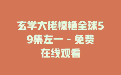 玄学大佬惊艳全球59集左一 - 免费在线观看
