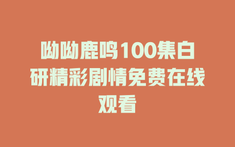 呦呦鹿鸣100集白研精彩剧情免费在线观看