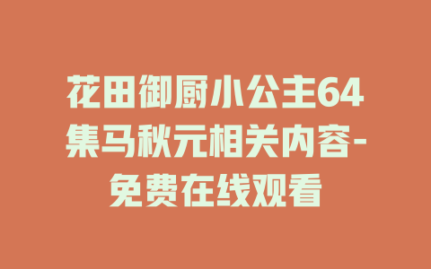花田御厨小公主64集马秋元相关内容-免费在线观看