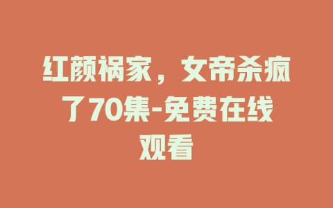 红颜祸家，女帝杀疯了70集-免费在线观看