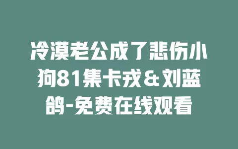 冷漠老公成了悲伤小狗81集卡戎＆刘蓝鸽-免费在线观看