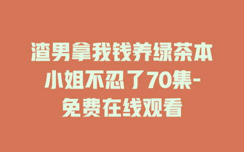 渣男拿我钱养绿茶本小姐不忍了70集-免费在线观看