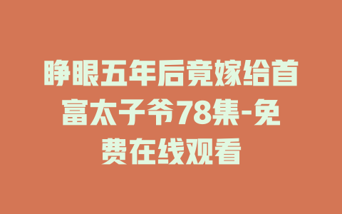 睁眼五年后竟嫁给首富太子爷78集-免费在线观看