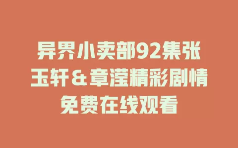 异界小卖部92集张玉轩＆章滢精彩剧情免费在线观看