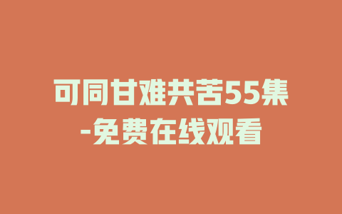 可同甘难共苦55集-免费在线观看