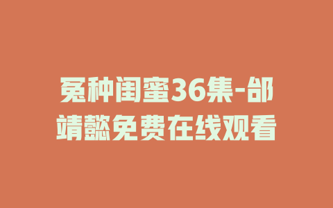 冤种闺蜜36集-邰靖懿免费在线观看
