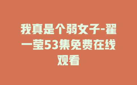 我真是个弱女子-翟一莹53集免费在线观看