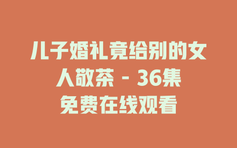 儿子婚礼竟给别的女人敬茶 - 36集免费在线观看