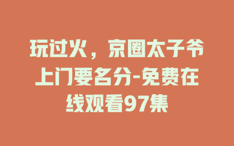 玩过火，京圈太子爷上门要名分-免费在线观看97集